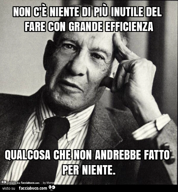 Non c'è niente di più inutile del fare con grande efficienza qualcosa che non andrebbe fatto per niente