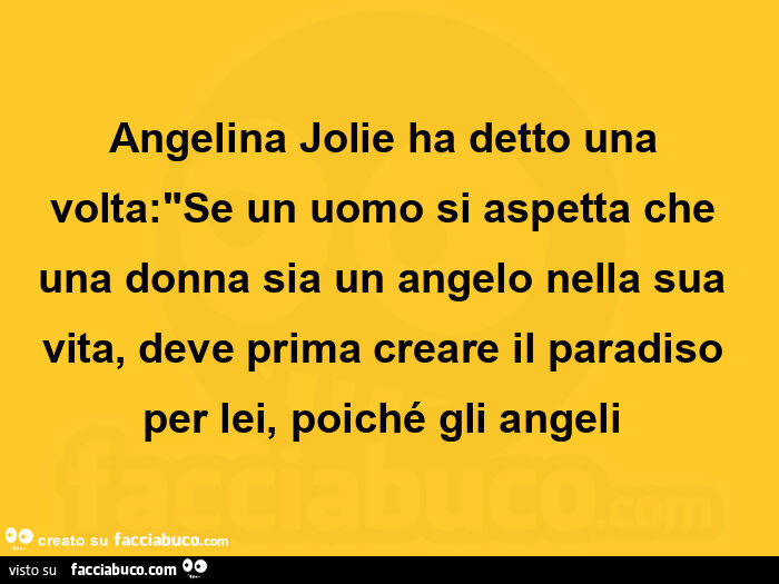 Angelina jolie ha detto una volta: "se un uomo si aspetta che una donna sia un angelo nella sua vita, deve prima creare il paradiso per lei, poiché gli angeli