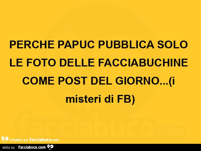 Perche papuc pubblica solo le foto delle facciabuchine come post del giorno&hellip; i misteri di fb