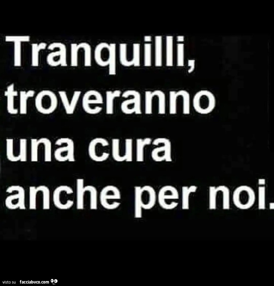 Tranquilli, troveranno una cura anche per noi