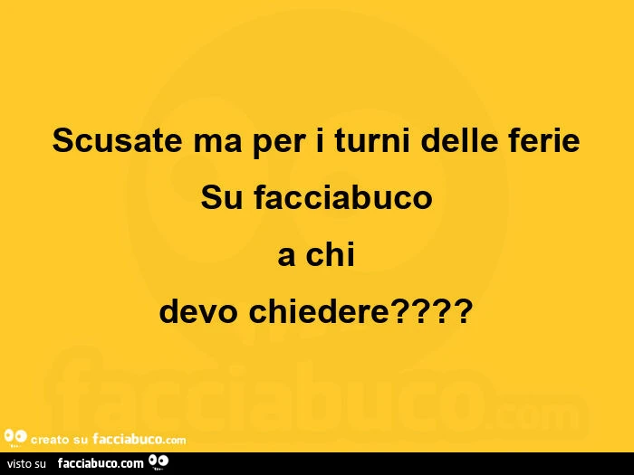 Scusate ma per i turni delle ferie su facciabuco a chi devo chiedere?