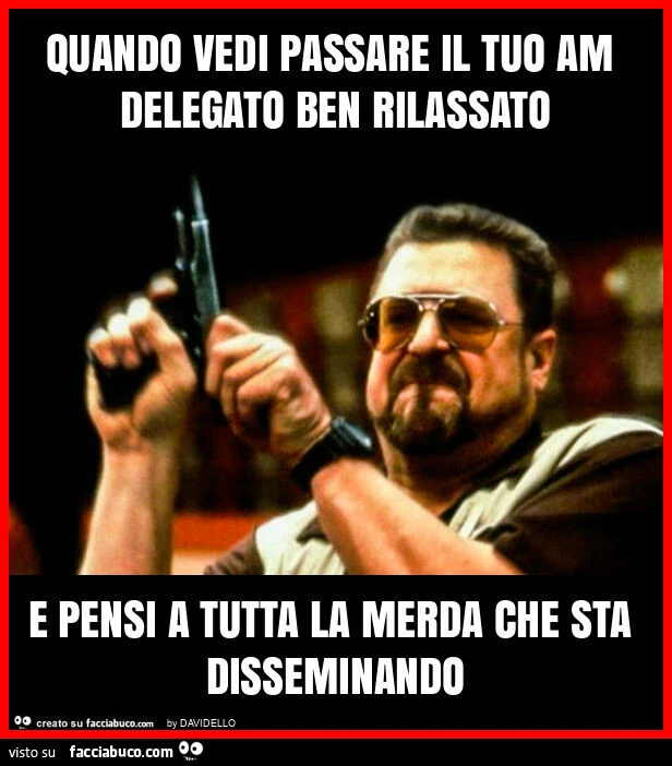 Quando vedi passare il tuo am delegato ben rilassato e pensi a tutta la merda che sta disseminando