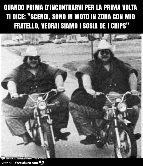 Quando prima d'incontrarvi per la prima volta ti dice: "scendi, sono in moto in zona con mio fratello, vedrai siamo i sosia de i chips"