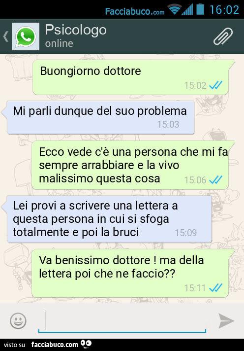 Buongiorno dottore. Mi parli dunque del suo problema. Ecco vede c'è una persona che mi fa sempre arrabbiare e la vivo malissimo questa cosa. Lei provi a scrivere una lettera a questa persona in cui si sfoga totalmente e poi la bruci. Va benissimo dot