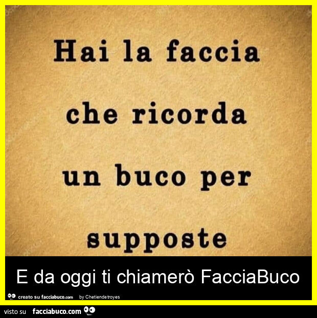 E da oggi ti chiamerò facciabuco