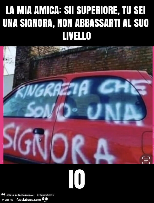 La mia amica: sii superiore, tu sei una signora, non abbassarti al suo livello io