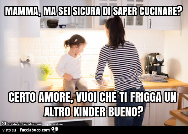 Mamma, ma sei sicura di saper cucinare? Certo amore, vuoi che ti frigga un altro kinder bueno?