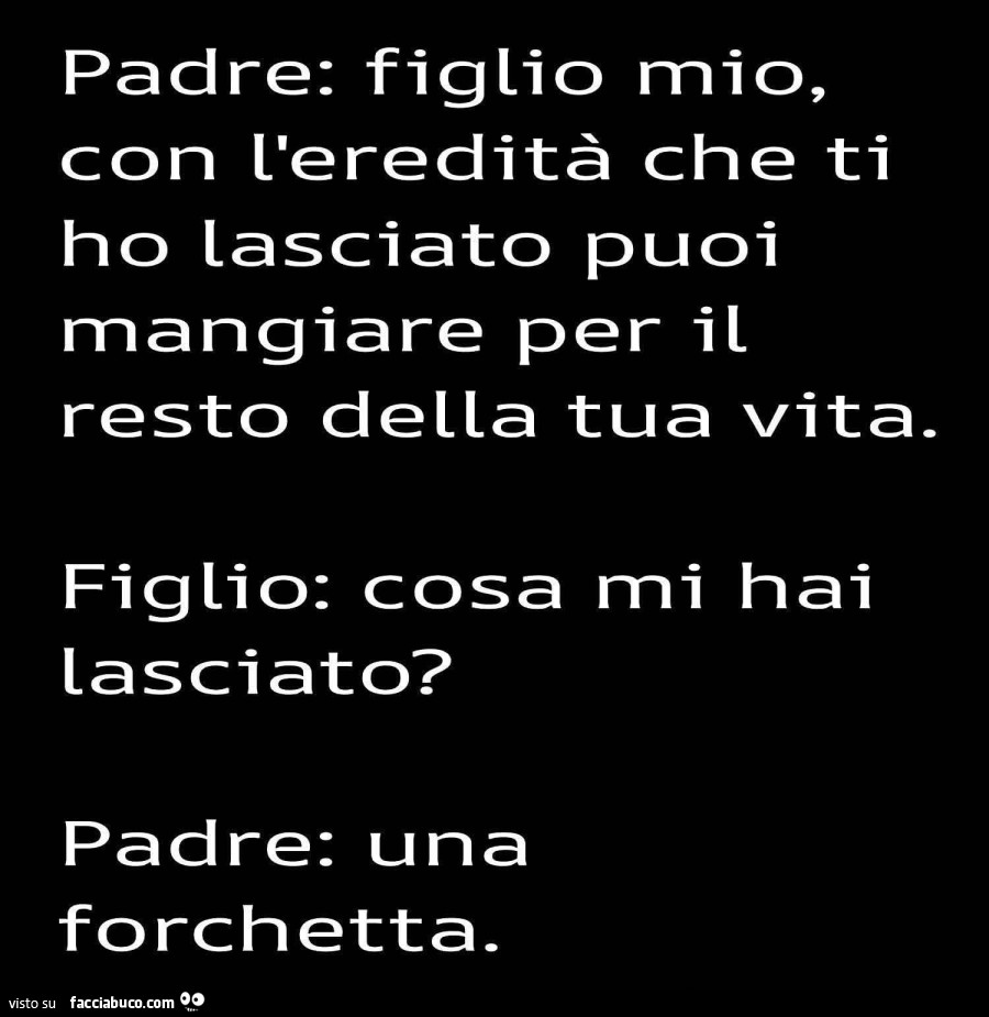 Padre: figlio mio, con l'eredità che ti ho lasciato puoi mangiare per il resto della tua vita. Figlio: cosa mi hai lasciato? Padre: una forchetta