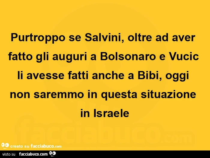Purtroppo se salvini, oltre ad aver fatto gli auguri a bolsonaro e vucic li avesse fatti anche a bibi, oggi non saremmo in questa situazione in israele
