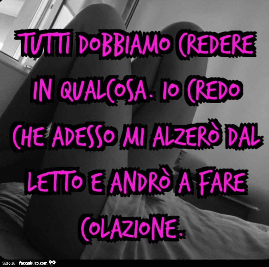 Tutti dobbiamo credere in qualcosa. Io credo che adesso mi alzerò dal letto e andrò a fare colazione