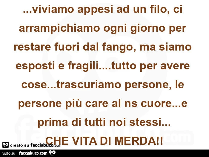 Viviamo appesi ad un filo, ci arrampichiamo ogni giorno per restare fuori dal fango, ma siamo esposti e fragili&hellip; tutto per avere cose&hellip; trascuriamo persone, le persone più care al ns cuore&hellip; e prima di tutti noi stessi&hellip; che vita
