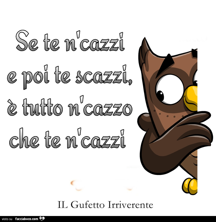 Se te n'cazzi e poi te scazzi è tutto n'cazzo che te n'cazzi