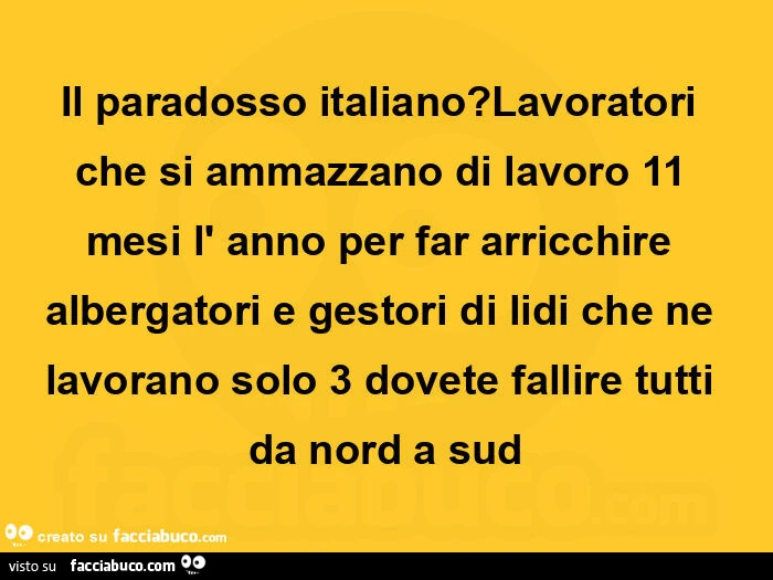 Il paradosso italiano? Lavoratori che si ammazzano di lavoro 11 mesi l' anno per far arricchire albergatori e gestori di lidi che ne lavorano solo 3 dovete fallire tutti da nord a sud