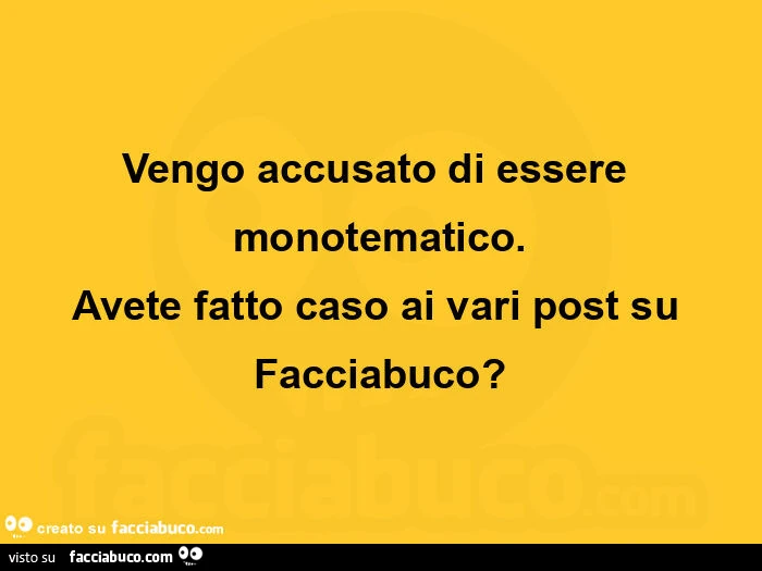 Vengo accusato di essere monotematico. Avete fatto caso ai vari post su facciabuco?