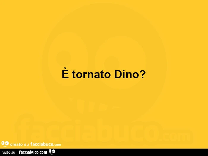 È tornato dino?