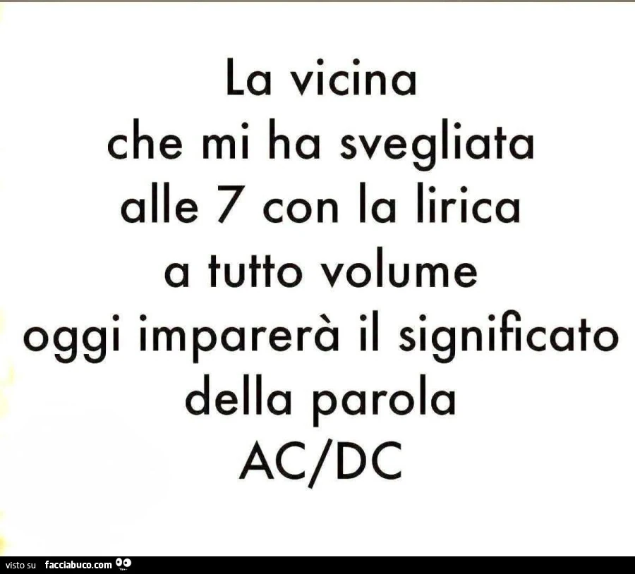 La vicina che mi ha svegliata alle 7 con la lirica a tutto volume oggi imparerร il significato della parola ac/dc