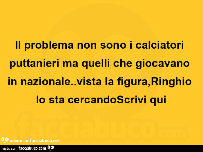 Il problema non sono i calciatori puttanieri ma quelli che giocavano in nazionale. Vista la figura, ringhio lo sta cercando