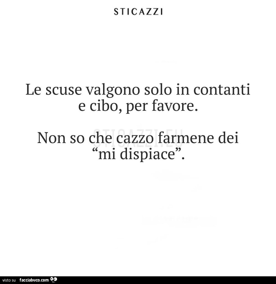 Le scuse valgono solo in contanti e cibo, per favore. Non so che cazzo farmene dei mi dispiace