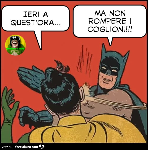Ieri a quest'ora ma non rompere I coglioni