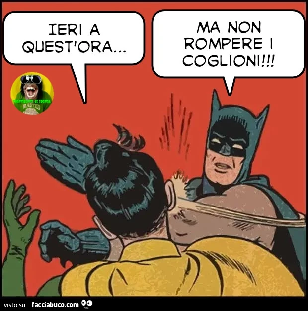 Ieri a quest'ora ma non rompere I coglioni