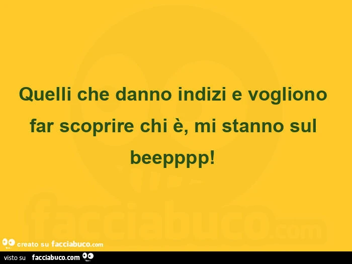 Quelli che danno indizi e vogliono far scoprire chi è, mi stanno sul beepppp!  