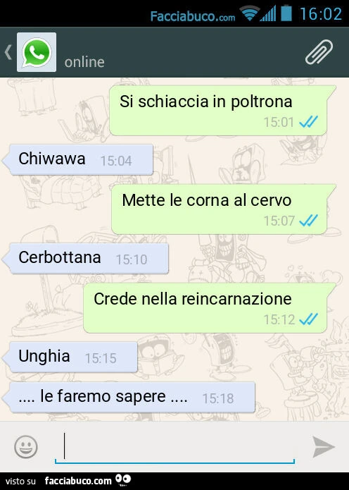 Si schiaccia in poltrona. Chiwawa. Mette le corna al cervo. Cerbottana. Crede nella reincarnazione. Unghia&hellip; le faremo sapere