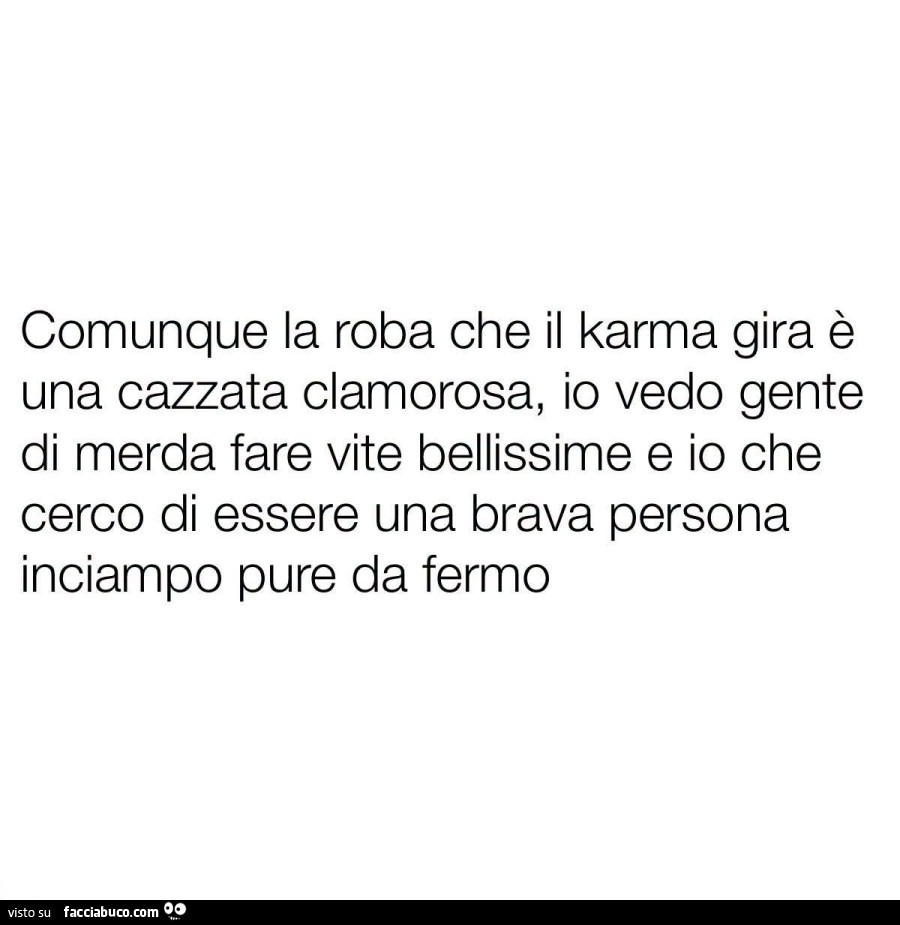 Comunque la roba che il karma gira รจ una cazzata clamorosa, io vedo gente di merda fare vite bellissime e io che cerco di essere una brava persona inciampo pure da fermo