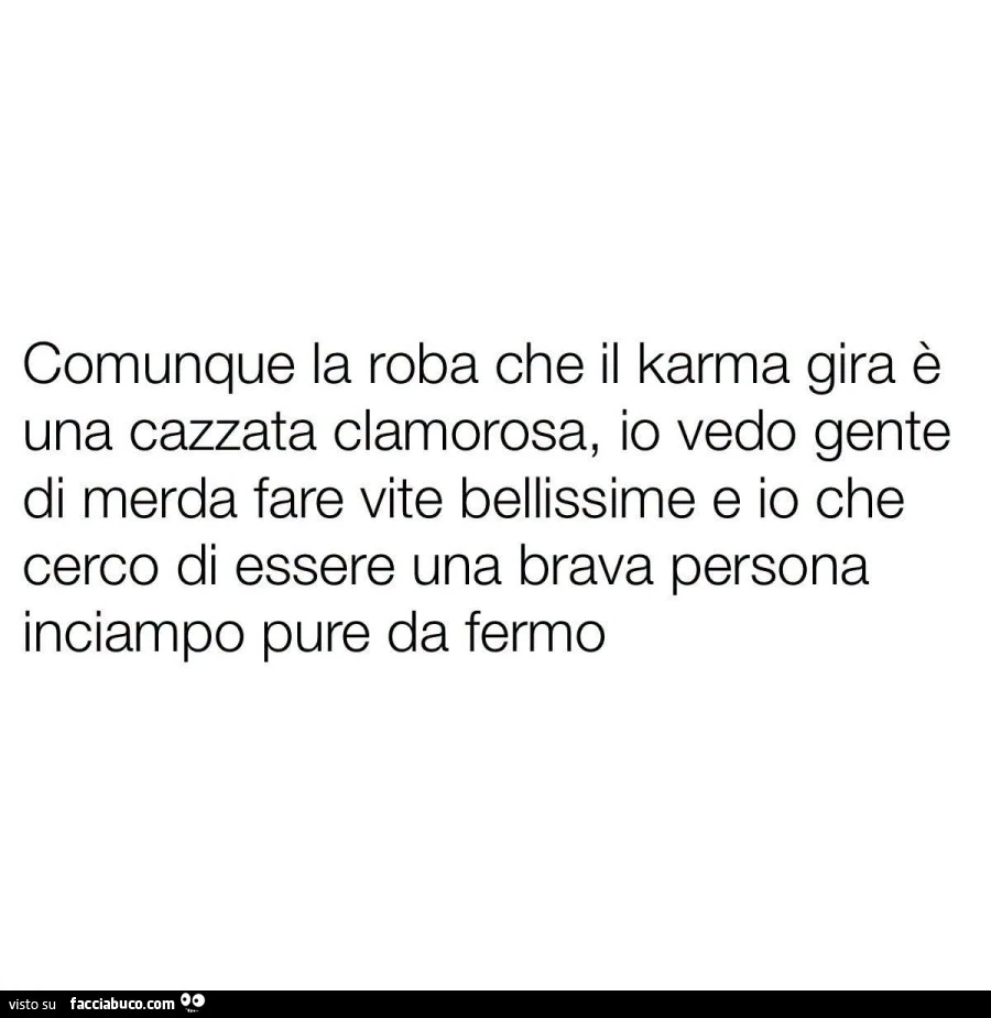 Comunque la roba che il karma gira รจ una cazzata clamorosa, io vedo gente di merda fare vite bellissime e io che cerco di essere una brava persona inciampo pure da fermo