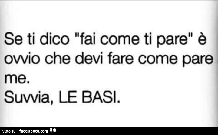 Se ti dico fai come ti pare è ovvio che devi fare come pare me. Suvvia, le basi