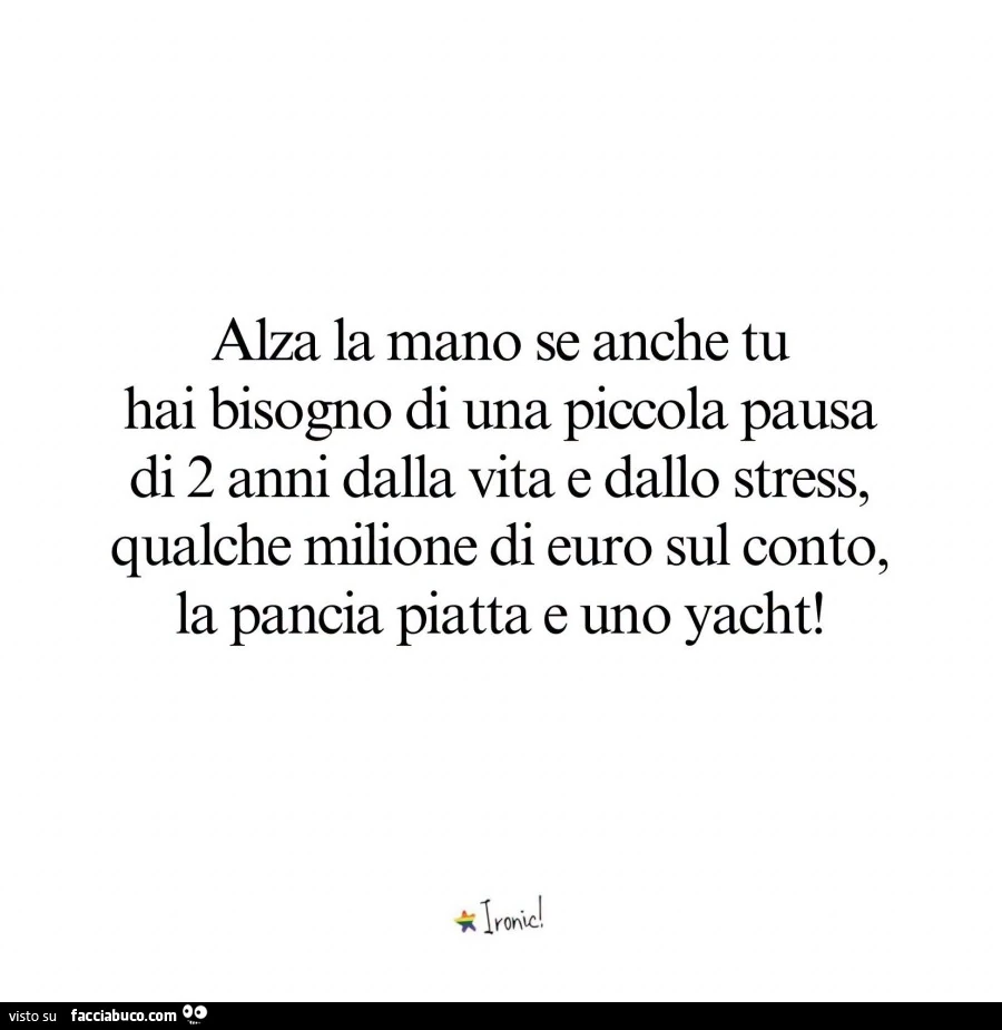 Alza la mano se anche tu hai bisogno di una piccola pausa di 2 anni dalla vita e dallo stress, qualche milione di euro sul conto, la pancia piatta e uno yacht