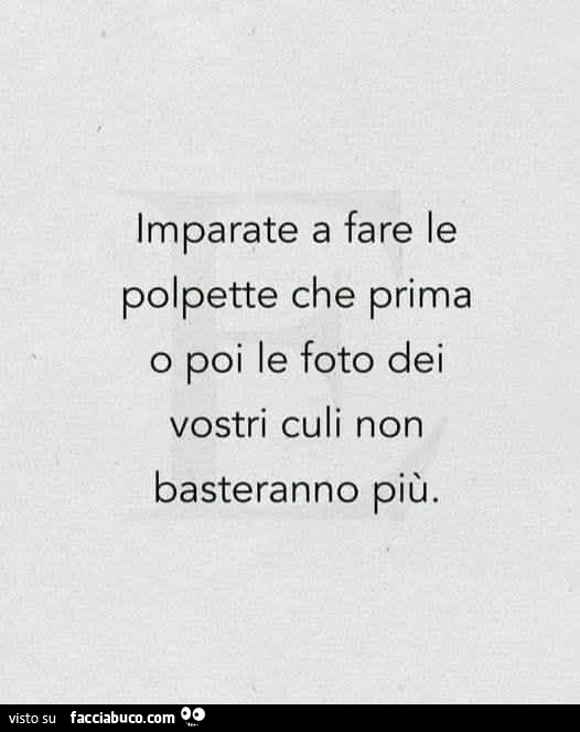 Imparate a fare le polpette che prima o poi le foto dei vostri culi non basteranno più