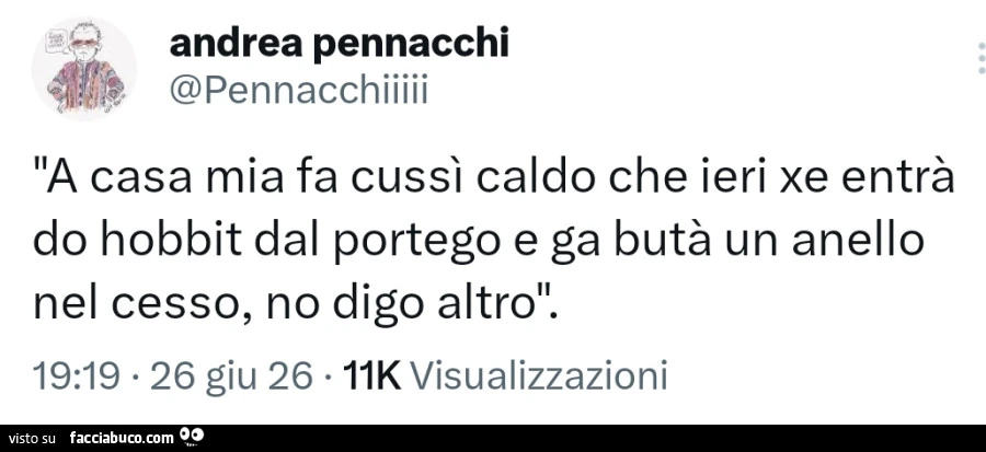 A casa mia fa cussì caldo che ieri xe entrà do hobbit dal portego e ga butà un anello nel cesso, no digo altro