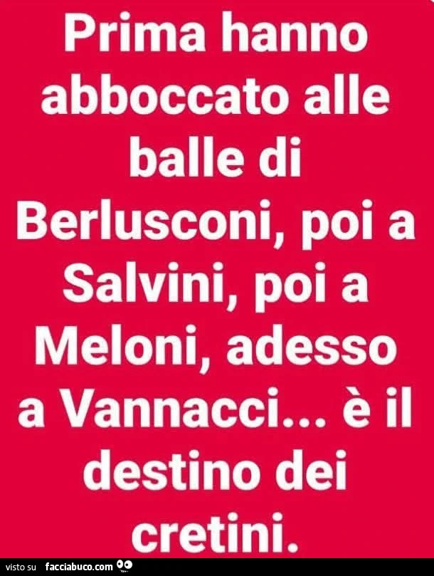 Prima hanno abboccato alle balle di berlusconi, poi a salvini, poi a meloni, adesso a vannacci&hellip; è il destino dei cretini