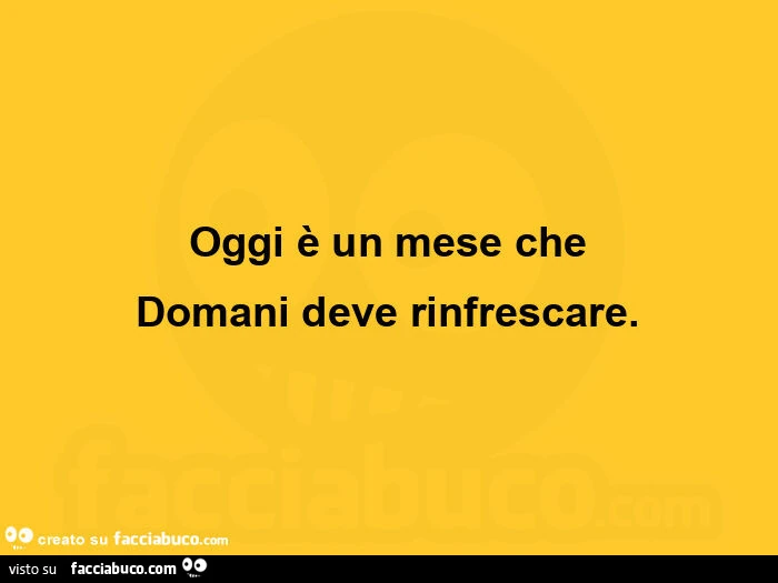 Oggi è un mese che domani deve rinfrescare