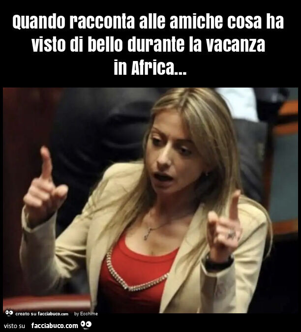 Quando racconta alle amiche cosa ha visto di bello durante la vacanza in africa&hellip;