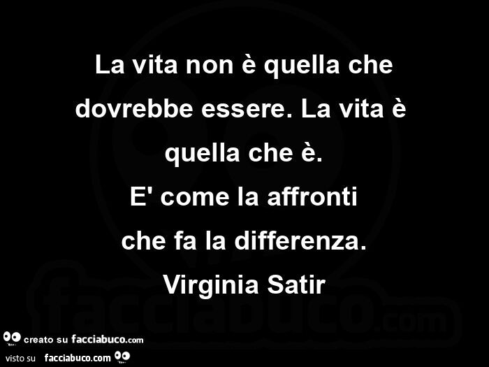 La vita non è quella che dovrebbe essere. La vita è  quella che è. È Come la affronti che fa la differenza. Virginia satir