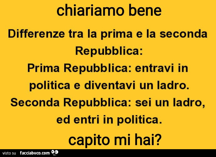 Chiariamo bene differenze tra la prima e la seconda repubblica: prima repubblica: entravi in politica e diventavi un ladro. Seconda repubblica: sei un ladro, ed entri in politica. Capito mi hai?