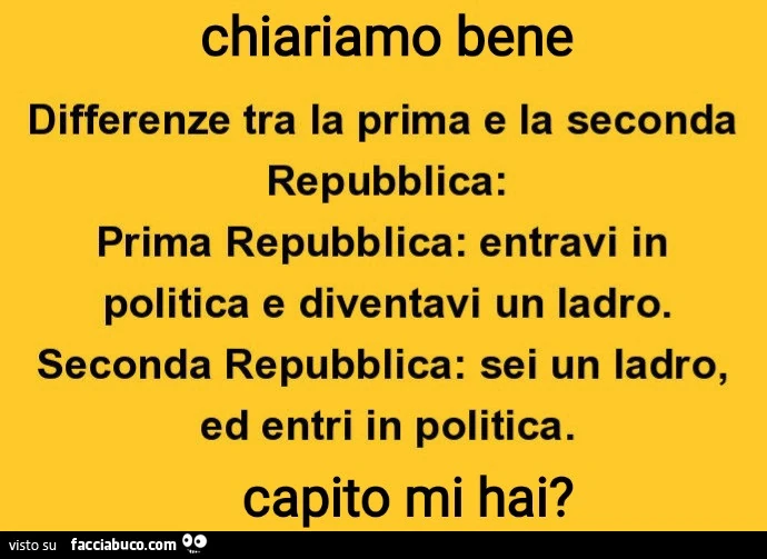 Chiariamo bene differenze tra la prima e la seconda repubblica: prima repubblica: entravi in politica e diventavi un ladro. Seconda repubblica: sei un ladro, ed entri in politica. Capito mi hai?