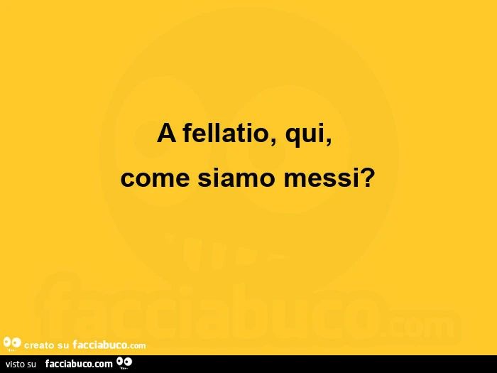 A fellatio, qui, come siamo messi?