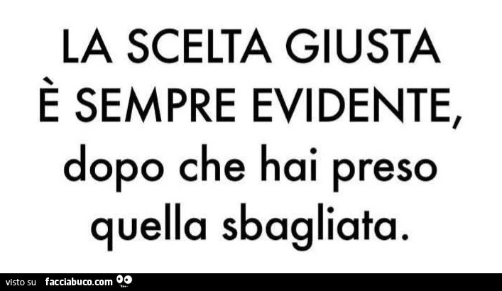 La scelta giusta è sempre evidente, dopo che hai preso quella sbagliata