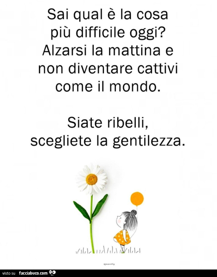 Sai qual è la cosa più difficile oggi? Alzarsi la mattina e non diventare cattivi come il mondo. Siate ribelli, scegliete la gentilezza