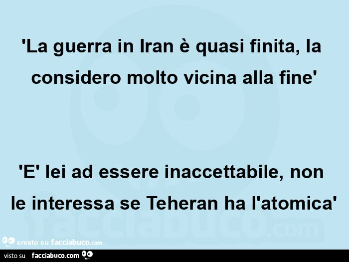 'la guerra in iran è quasi finita, la considero molto vicina alla finè 'è lei ad essere inaccettabile, non le interessa se teheran ha l'atomicà