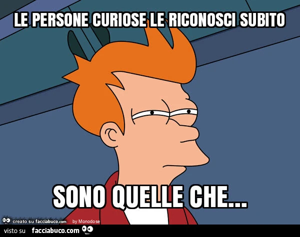 Le persone curiose le riconosci subito sono quelle che