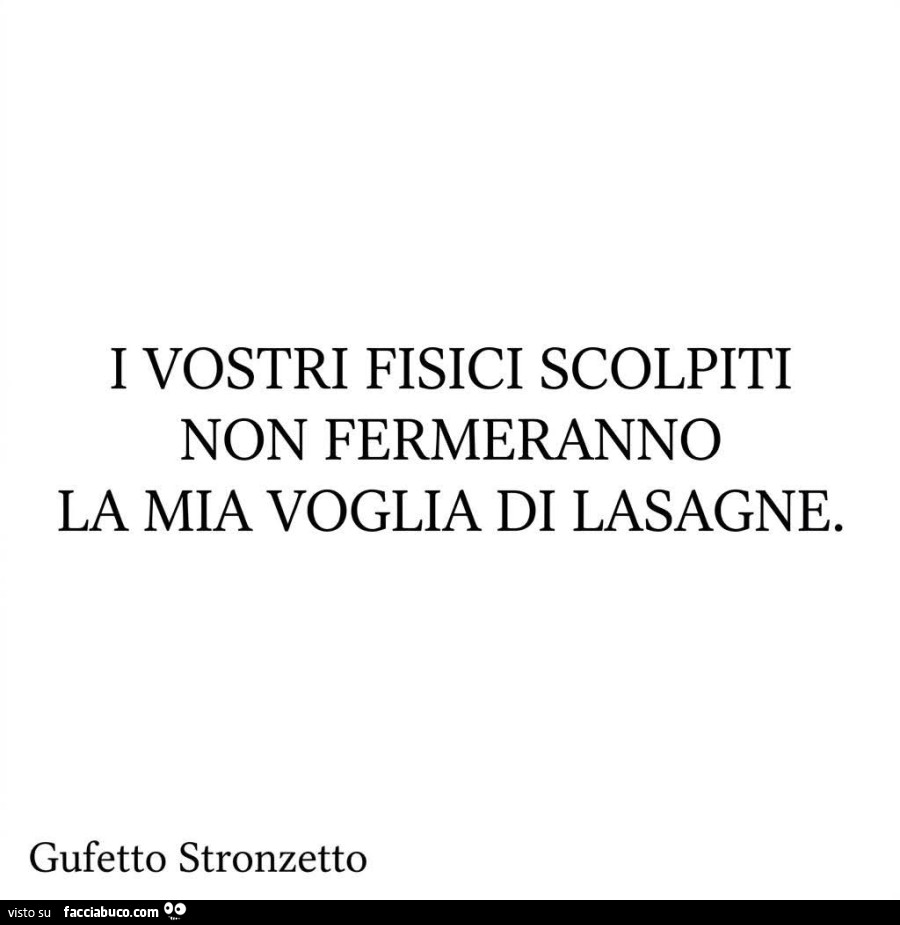 I vostri fisici scolpiti non fermeranno la mia voglia di lasagne