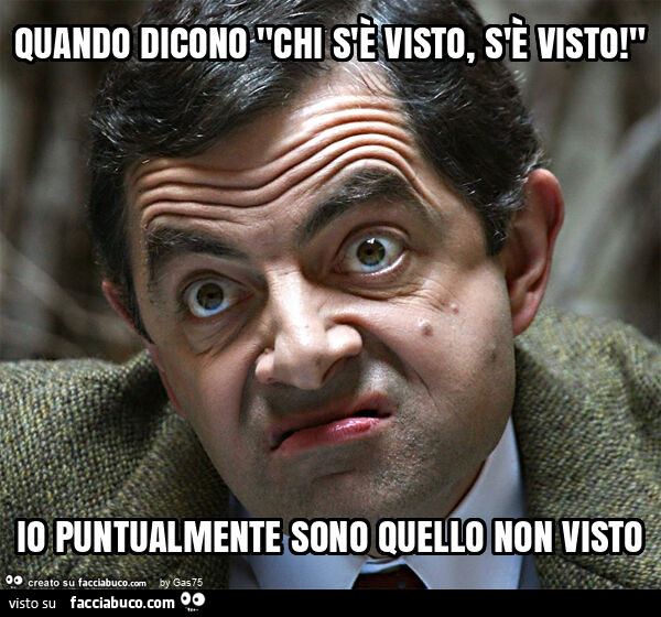 Quando dicono "chi s'è visto, s'è visto! " Io puntualmente sono quello non visto