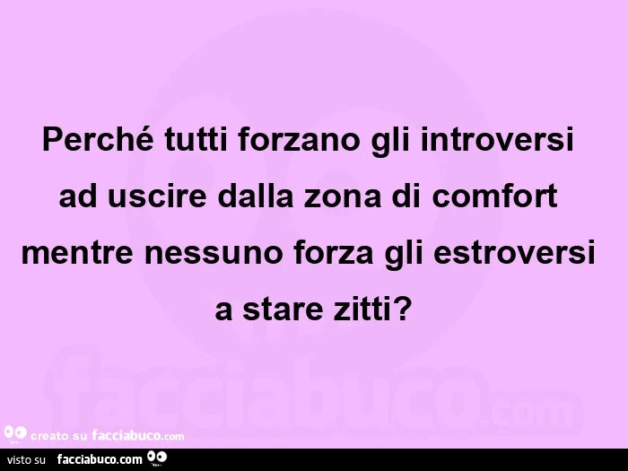 Perché tutti forzano gli introversi ad uscire dalla zona di comfort mentre nessuno forza gli estroversi a stare zitti?