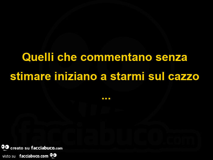 Quelli che commentano senza stimare iniziano a starmi sul cazzo