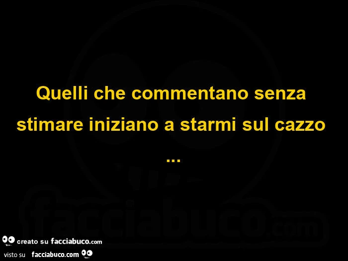 Quelli che commentano senza stimare iniziano a starmi sul cazzo