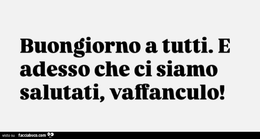 Buongiorno a tutti. E adesso che ci siamo salutati, vaffanculo