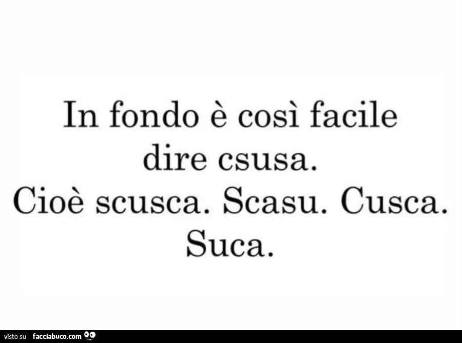 In fondo รจ cosรฌ facile dire csusa. Cioรจ scusca. Scasu. Cusca. Suca